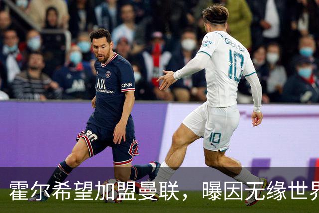 霍尔希望加盟曼联，曝因无缘世界杯与纽卡闹翻！转会费至少5000万